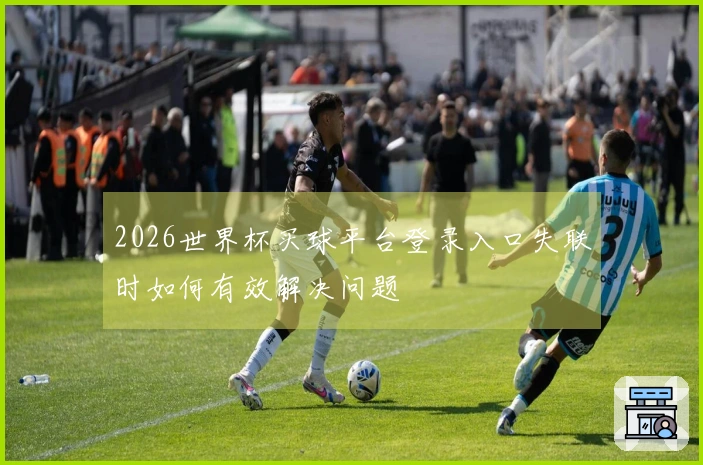 2026世界杯买球平台登录入口失联时如何有效解决问题