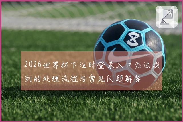 2026世界杯下注时登录入口无法找到的处理流程与常见问题解答