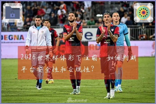 2026世界杯体彩下注前，如何判断平台安全性和合规性？