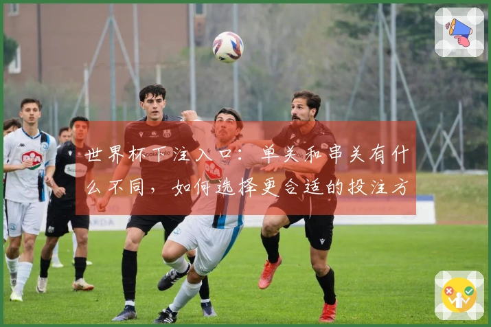 世界杯下注入口：单关和串关有什么不同，如何选择更合适的投注方式？