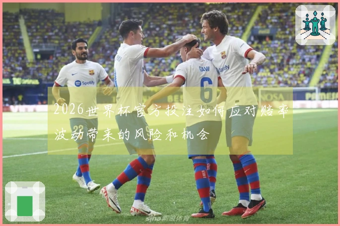 2026世界杯官方投注如何应对赔率波动带来的风险和机会