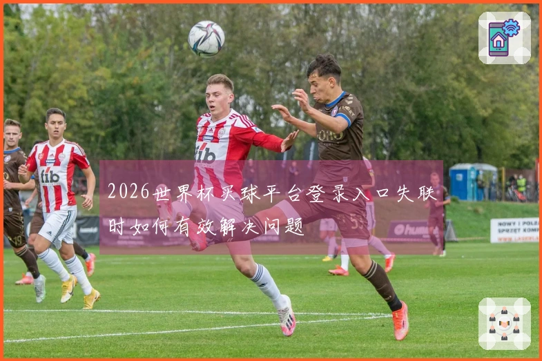 2026世界杯买球平台登录入口失联时如何有效解决问题
