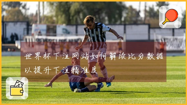 世界杯下注网站如何解读比分数据以提升下注精准度