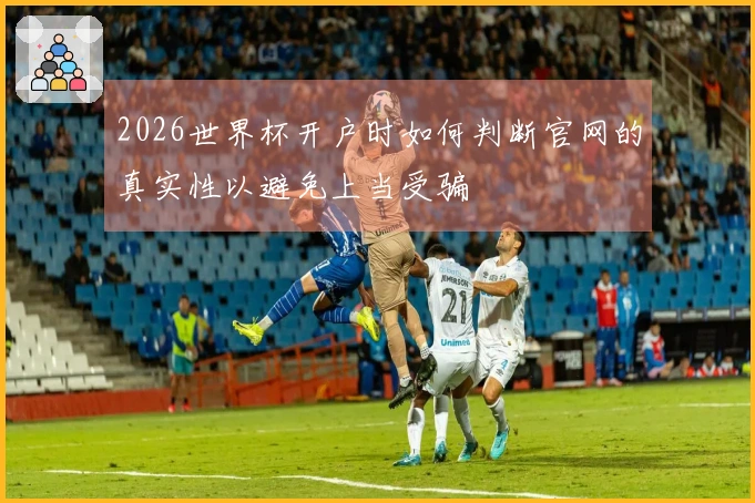 2026世界杯开户时如何判断官网的真实性以避免上当受骗