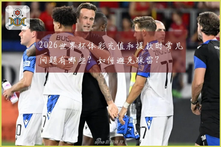 2026世界杯体彩充值和提款时常见问题有哪些？如何避免踩雷？